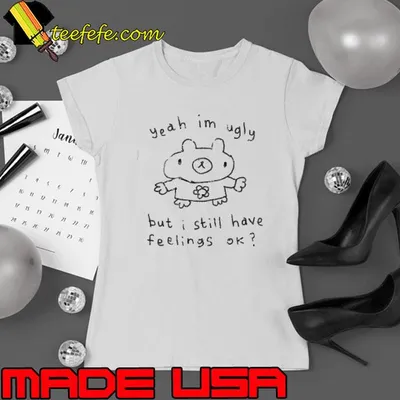 Yeah I’m Ugly But I Still Have Feelings Ok Shirt