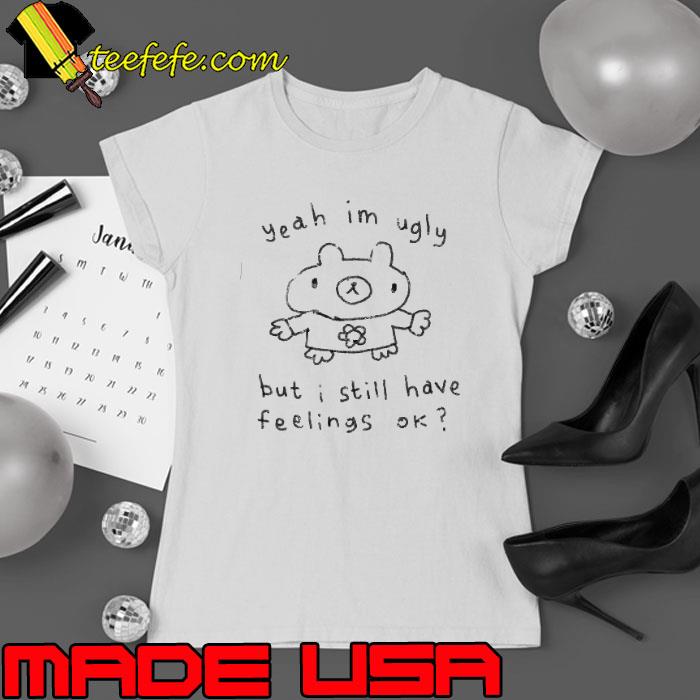 Yeah I’m Ugly But I Still Have Feelings Ok Shirt Yeah I’m Ugly But I Still Have Feelings Ok Shirt