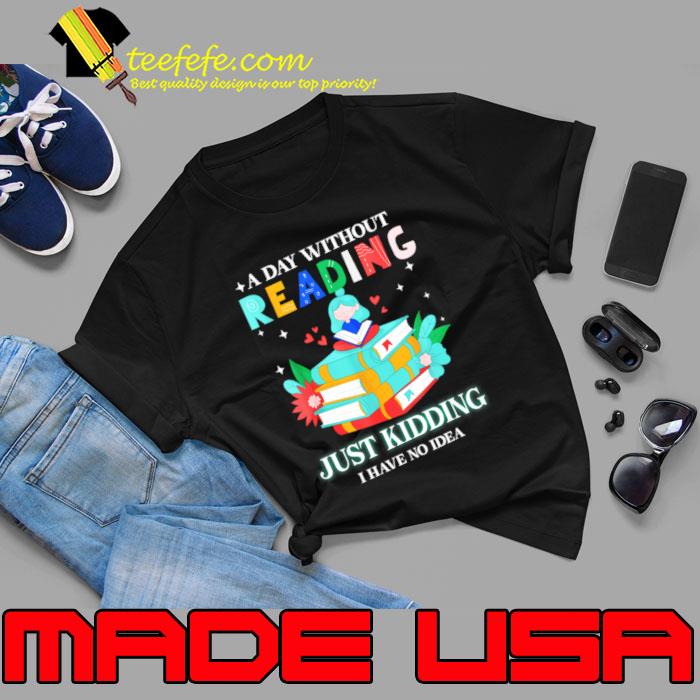 A Day Without Reading is Like.. Just Kidding I Have No Idea Books T-Shirt