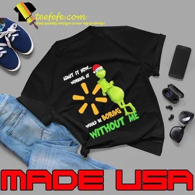 Admit it now working at would be boring without me walmart grinch christmas shirt
