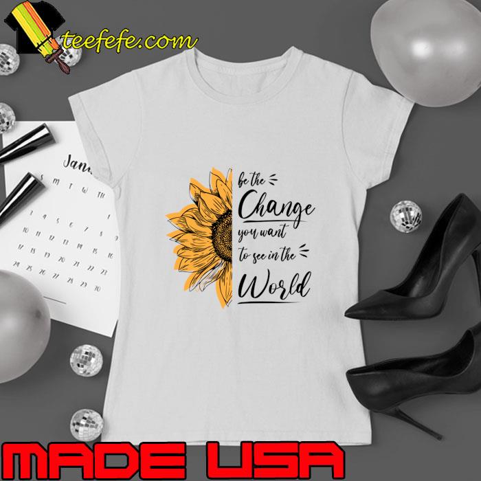 Be The Change You Want To See In The World Motivational Sunflower T-Shirt Ladies tee Be The Change You Want To See In The World Motivational Sunflower T-Shirt Ladies tee