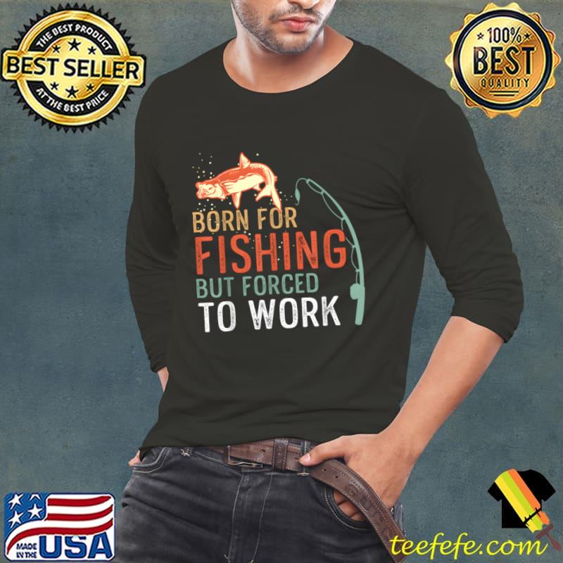 Born For Fishing But Forced To Work Retro T-Shirt Long Sleeve Tee Born For Fishing But Forced To Work Retro T-Shirt Long Sleeve Tee