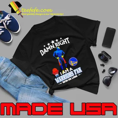 Damn right I am a Golden State Warriors fan win or lose shirt