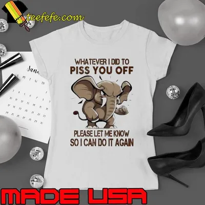 Elephant Whatever I Did To Piss You Off shirt