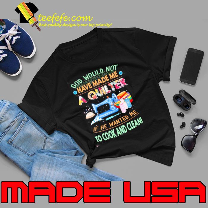 God would have made me quilter he wanted me cook and clean shirt