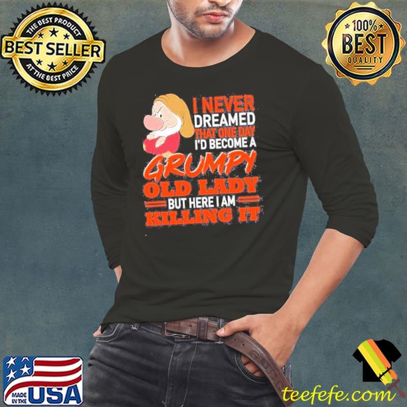 Grumpy I never dreamed that on day I’d become a grumpy old lady but here I am killing it Shirt Long Sleeve Tee Grumpy I never dreamed that on day I’d become a grumpy old lady but here I am killing it Shirt Long Sleeve Tee