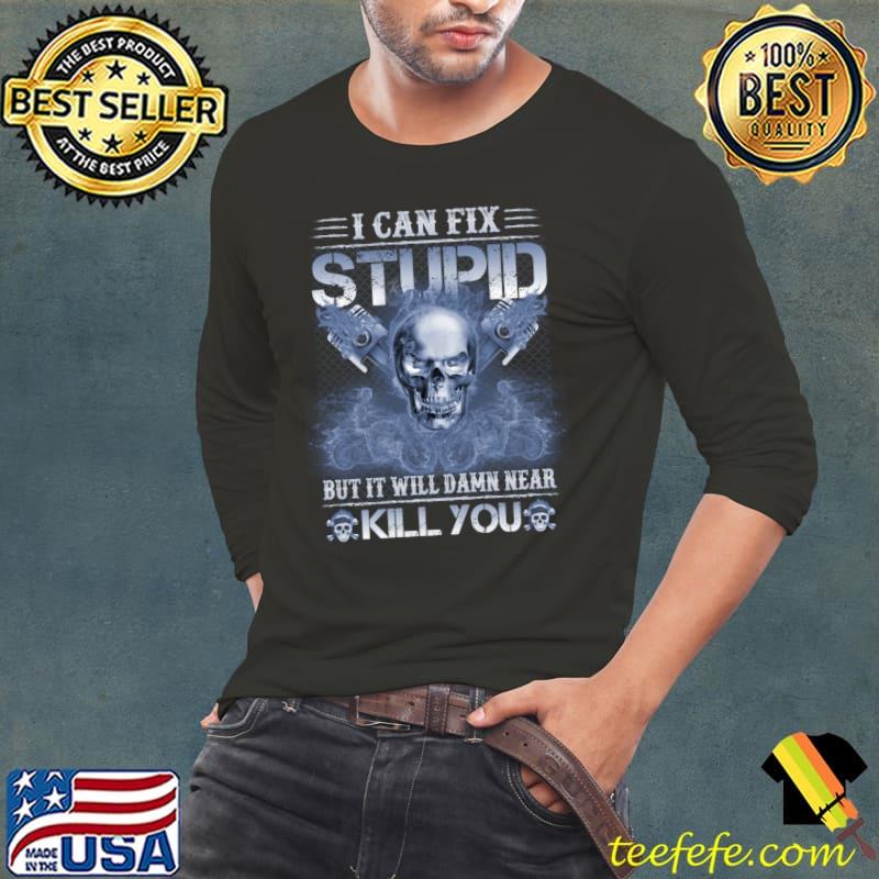 I can fix stupid but it will damn near kill you skull T-Shirt Long Sleeve Tee I can fix stupid but it will damn near kill you skull T-Shirt Long Sleeve Tee