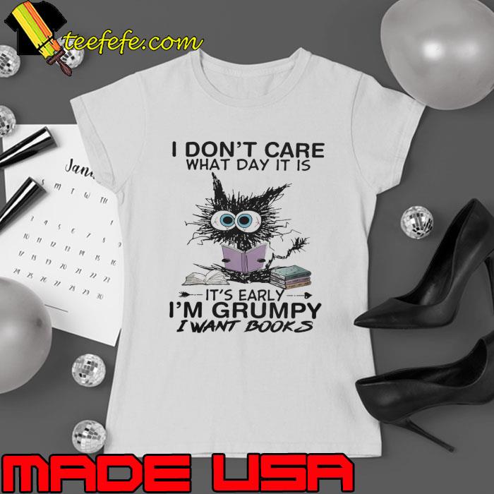 I Dont Care What Day It Is It's Early Im Grumpy I Want Books Cat s Ladies tee I Dont Care What Day It Is It's Early Im Grumpy I Want Books Cat s Ladies tee