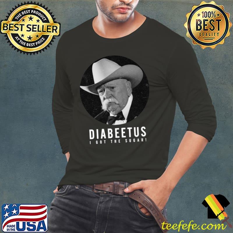 I got the sugar Diabeetus American actor T-Shirt Long Sleeve Tee I got the sugar Diabeetus American actor T-Shirt Long Sleeve Tee
