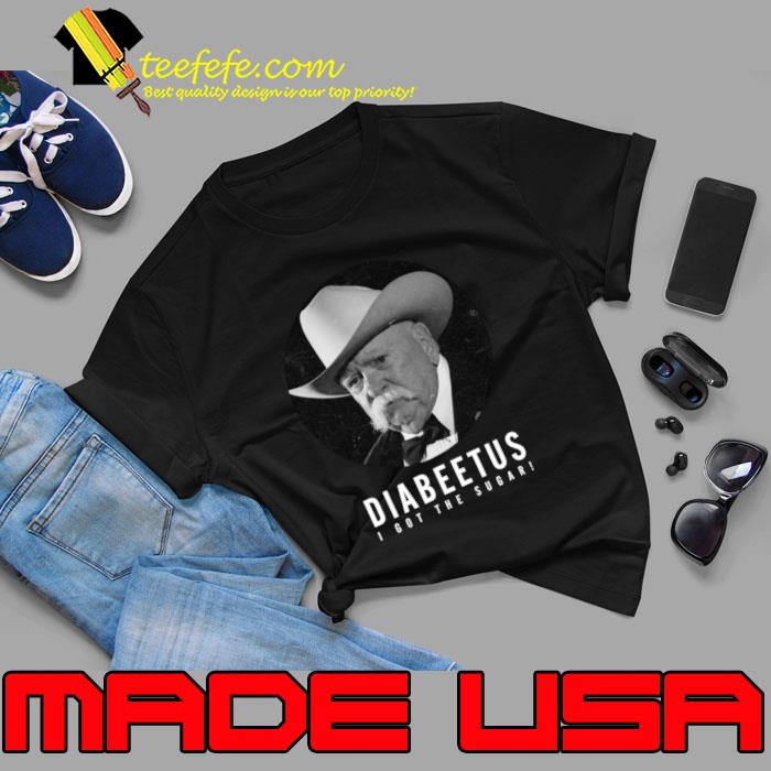 I got the sugar Diabeetus American actor T-Shirt I got the sugar Diabeetus American actor T-Shirt