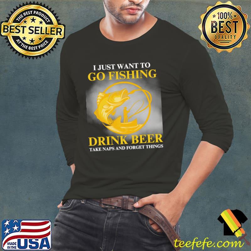 I just want to go fishing drink beer take naps and forget things T-Shirt Long Sleeve Tee I just want to go fishing drink beer take naps and forget things T-Shirt Long Sleeve Tee