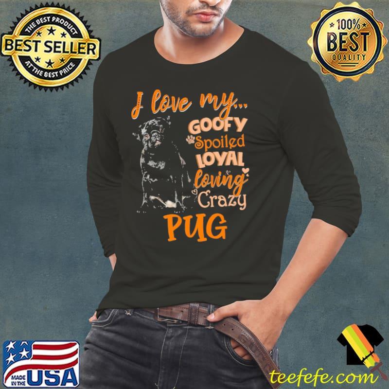 I love my Goofy spoiled loyal loving crazy pug s Long Sleeve Tee I love my Goofy spoiled loyal loving crazy pug s Long Sleeve Tee