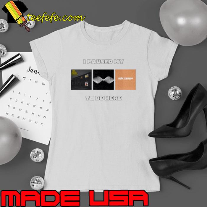 I paused my to be here shirt