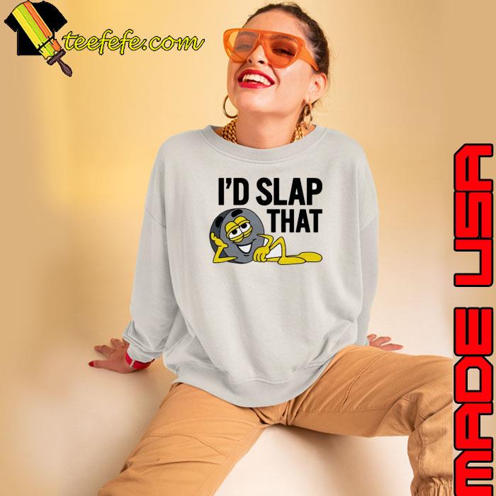 I’d slap that shirt I’d slap that shirt