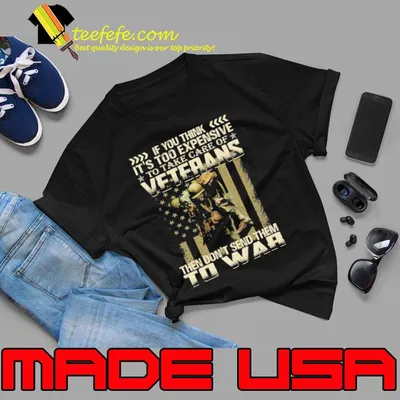 If you think it's too expensive veterans then don't send them to war us flag shirt