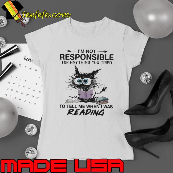 I'm Not Responsible For Anything You Tried To Tell Me When I Was Reading Cat s Ladies tee I'm Not Responsible For Anything You Tried To Tell Me When I Was Reading Cat s Ladies tee