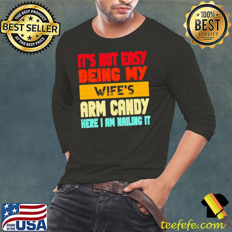It’s not easy being my wife’s arm candy here I am nailing it shirt
