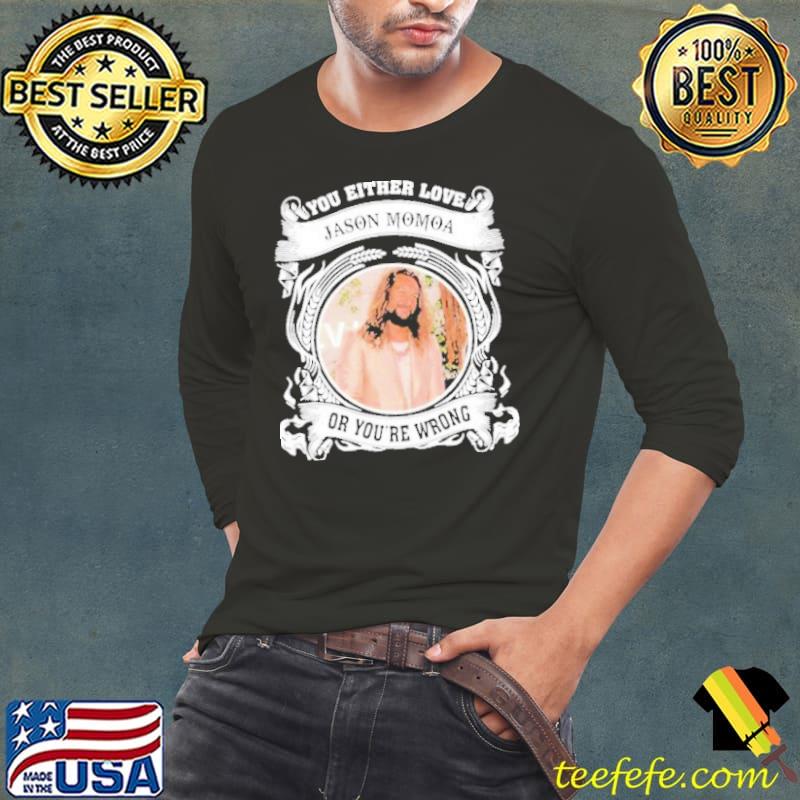 Love Either Love Jason Momoa or You’re Wrong Shirt Long Sleeve Tee Love Either Love Jason Momoa or You’re Wrong Shirt Long Sleeve Tee