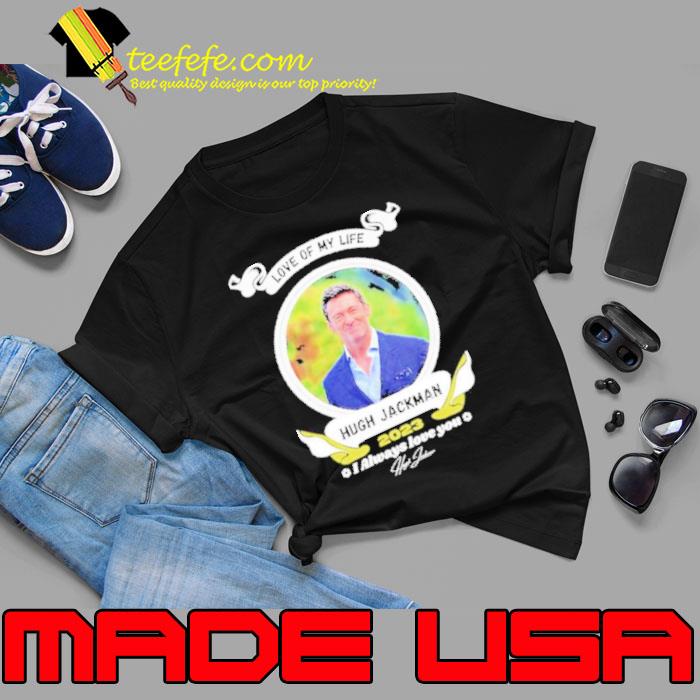 Love of my life Hugh Jackman 2023 I Always love You signature Shirt