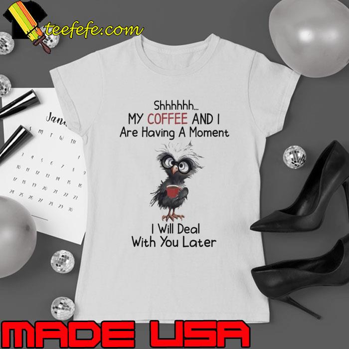 My coffee and are having a moment will deal with you later s Ladies tee My coffee and are having a moment will deal with you later s Ladies tee