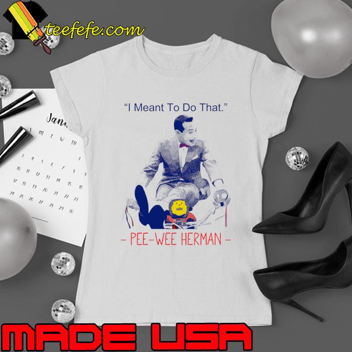 Pee wee herman I Meant to Do That T-Shirt Ladies tee Pee wee herman I Meant to Do That T-Shirt Ladies tee