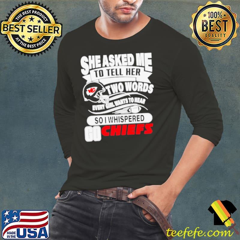 She asked me to tell her two words every girl want to hear so I whispered go Chiefs s Long Sleeve Tee She asked me to tell her two words every girl want to hear so I whispered go Chiefs s Long Sleeve Tee