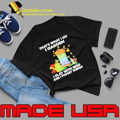 That’s What I Do I Garden I Play With Bees And I Forget Things Shirt