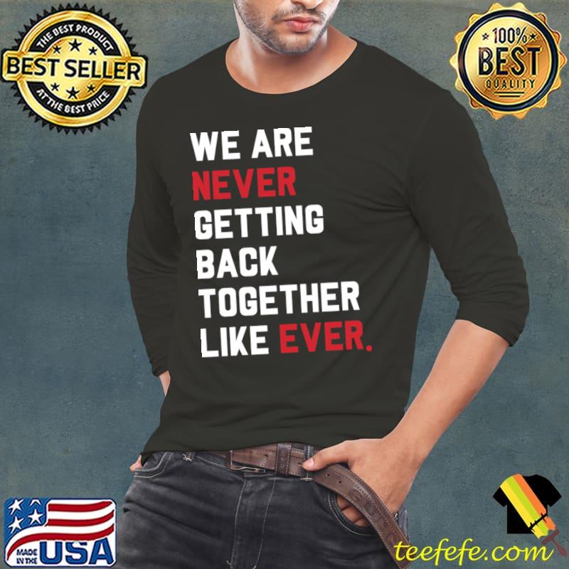 We Are Never Getting Back Together Like Ever T-Shirt Long Sleeve Tee We Are Never Getting Back Together Like Ever T-Shirt Long Sleeve Tee