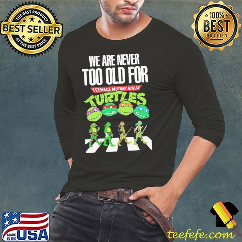 We are never too old for tennage mutant ninja turtles Shirt Long Sleeve Tee We are never too old for tennage mutant ninja turtles Shirt Long Sleeve Tee