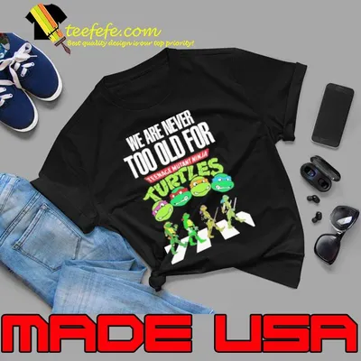 We are never too old for tennage mutant ninja turtles Shirt
