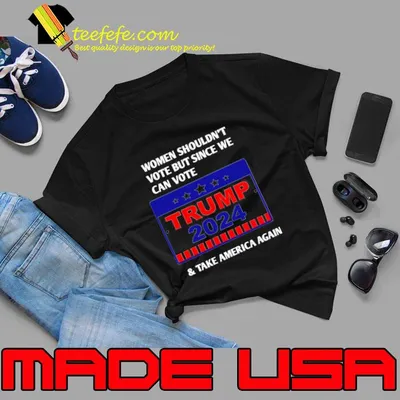 Women shouldn’t vote but since we can vote trump 2024 take america again T-Shirt