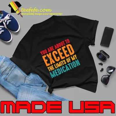 You Are About To Exceed The Limits Of My Medication T-Shirt