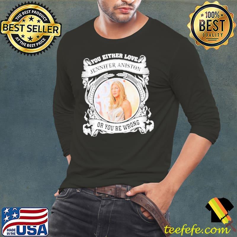 You either love Jennifer Aniston or you’ve wrong s Long Sleeve Tee You either love Jennifer Aniston or you’ve wrong s Long Sleeve Tee