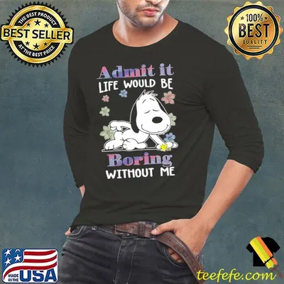 Admit it life would be boring without me snoopy and woodstock shirt