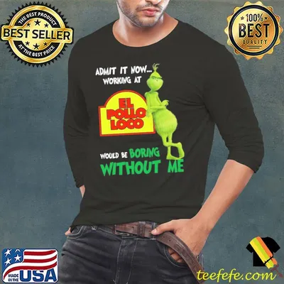 Admit It Now Working At El Pollo Loco Boring Without Me Grinch shirt