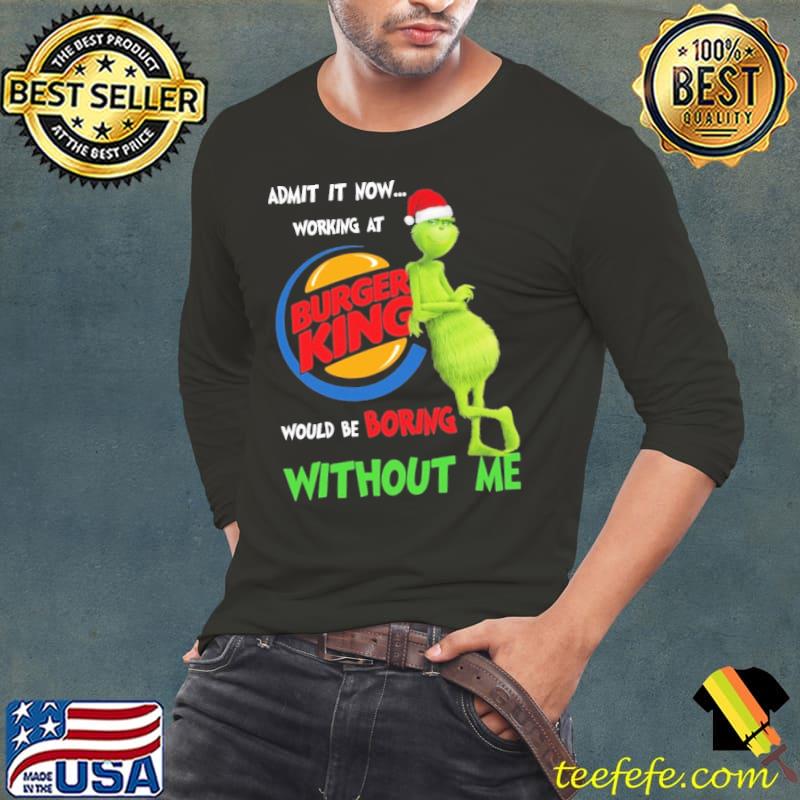 Admit it now working at would be boring Without me Burger King Grinch Xmas s Long Sleeve Tee Admit it now working at would be boring Without me Burger King Grinch Xmas s Long Sleeve Tee