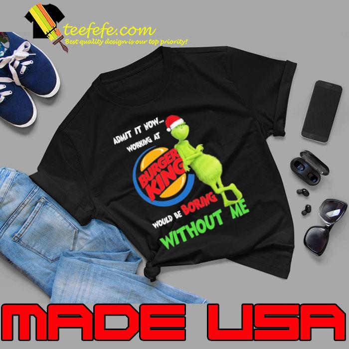 Admit it now working at would be boring Without me Burger King Grinch Xmas s Unisex Admit it now working at would be boring Without me Burger King Grinch Xmas s Unisex