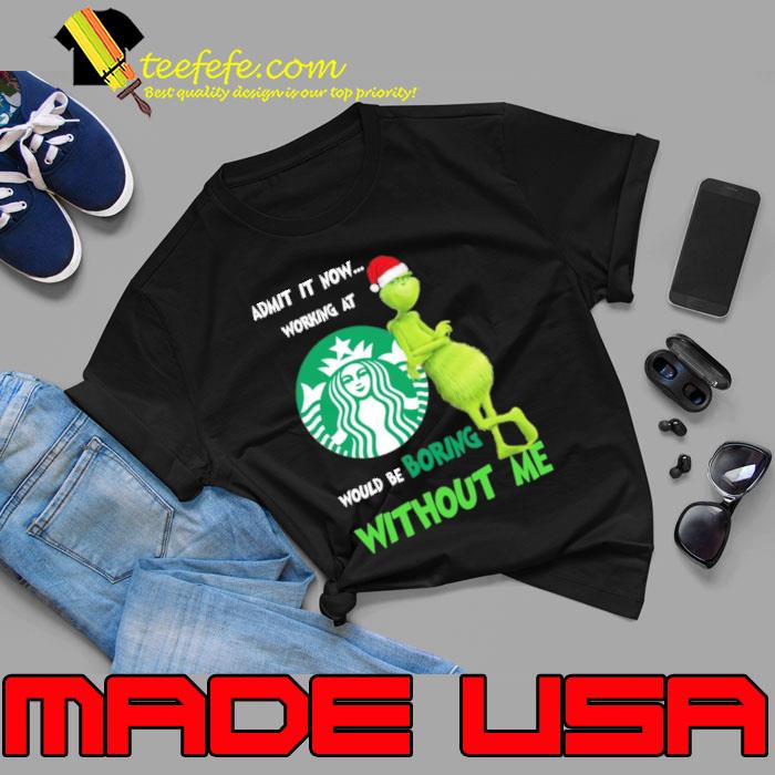 Admit it now working at would be boring Without me Starbucks Grinch Xmas s Unisex Admit it now working at would be boring Without me Starbucks Grinch Xmas s Unisex