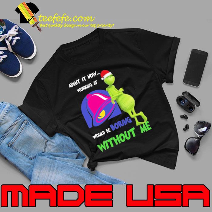 Admit it now working at would be boring Without me Taco Bell Symbol Grinch Xmas s Unisex Admit it now working at would be boring Without me Taco Bell Symbol Grinch Xmas s Unisex