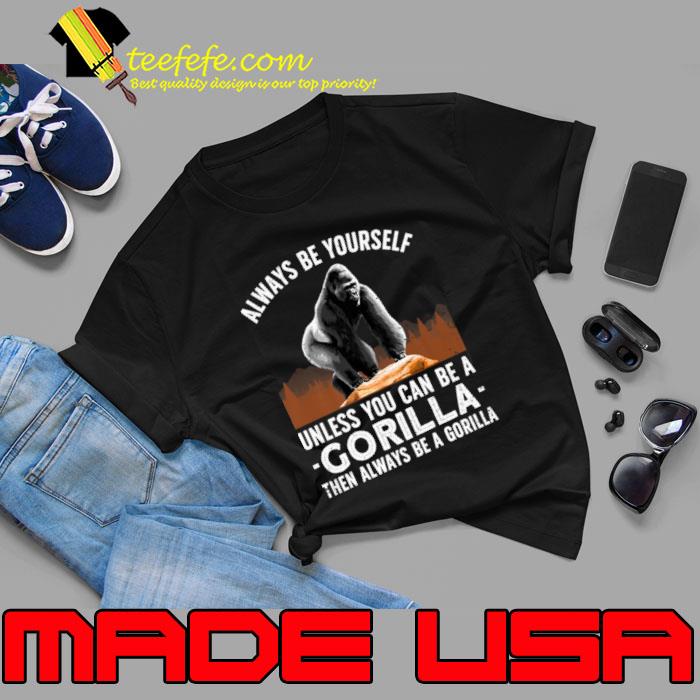 Always Be Yourself Unless You Can Be A Gorilla Always Be A Gorilla T-Shirt Unisex Always Be Yourself Unless You Can Be A Gorilla Always Be A Gorilla T-Shirt Unisex