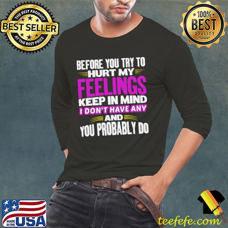 Before You Try to Hurt My Feelings Keep In Mind I Don't Have Any T-Shirt Long Sleeve Tee Before You Try to Hurt My Feelings Keep In Mind I Don't Have Any T-Shirt Long Sleeve Tee