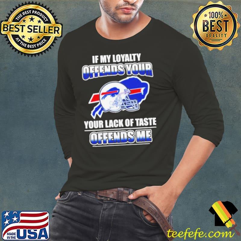 Buffalo Bills If My Loyalty Offends Your Your Lack Of Taste Offends Me Shirt Long Sleeve Tee Buffalo Bills If My Loyalty Offends Your Your Lack Of Taste Offends Me Shirt Long Sleeve Tee