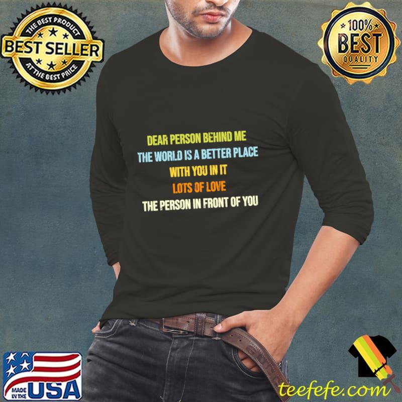 Dear Person Behind Me The world is a better place lots of love the person front of you T-Shirt Long Sleeve Tee Dear Person Behind Me The world is a better place lots of love the person front of you T-Shirt Long Sleeve Tee