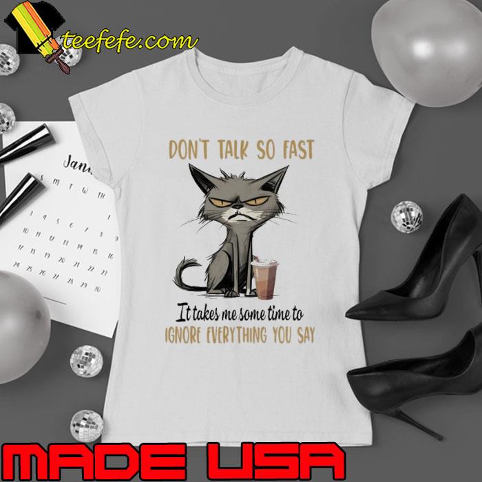 Don't Talk So Fast It Takes Me Some Time Ignore Everything Cat shirt