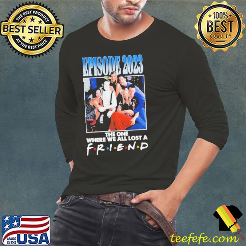 Episode 2023 The One Where We All Lost A Friend Shirt Long Sleeve Tee Episode 2023 The One Where We All Lost A Friend Shirt Long Sleeve Tee