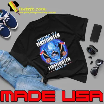 Everybody is a firefighter until the real firefighter shows up skull shirt