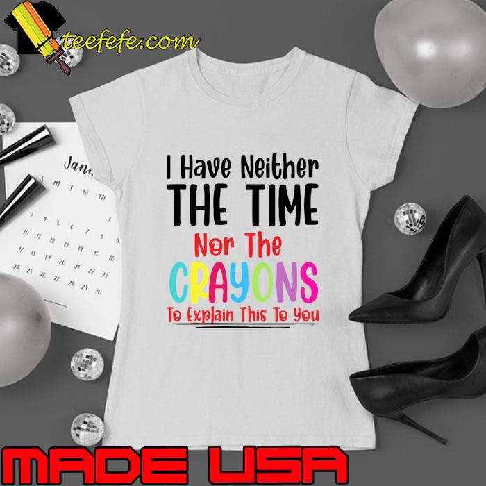 I have neither the time nor the crayons to explain this to you T-Shirt