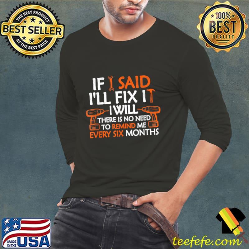If I Said I'll Fix It I Will There Is No Need To Remind Me Every Six Months T-Shirt Long Sleeve Tee If I Said I'll Fix It I Will There Is No Need To Remind Me Every Six Months T-Shirt Long Sleeve Tee