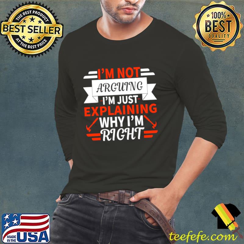 I'm Not Arguing I'm Just Explaining Why I'm Right T-Shirt Long Sleeve Tee I'm Not Arguing I'm Just Explaining Why I'm Right T-Shirt Long Sleeve Tee