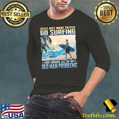 Just want to go surfing ignore all of my old man problems shirt